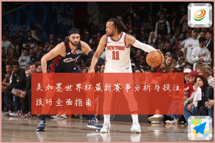 美加墨世界杯最新赛事分析与投注技巧全面指南