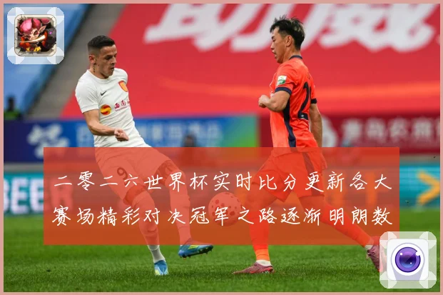 二零二六世界杯实时比分更新各大赛场精彩对决冠军之路逐渐明朗数据研判