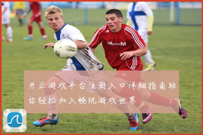 开云游戏平台注册入口详细指南助你轻松加入畅玩游戏世界