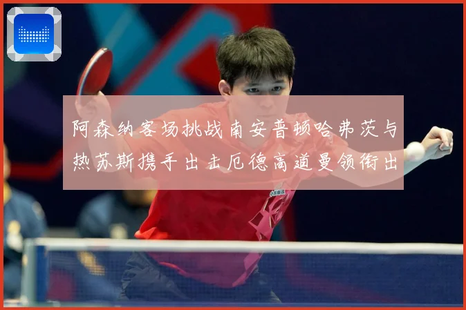 阿森纳客场挑战南安普顿哈弗茨与热苏斯携手出击厄德高道曼领衔出数据研判