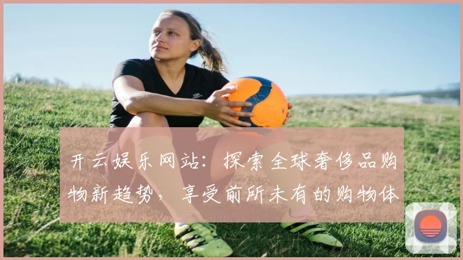 开云娱乐网站：探索全球奢侈品购物新趋势，享受前所未有的购物体验