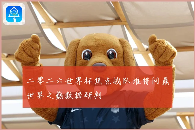 二零二六世界杯焦点战队谁将问鼎世界之巅数据研判