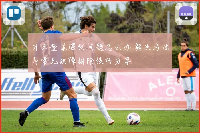 开云登录遇到问题怎么办 解决方法与常见故障排除技巧分享