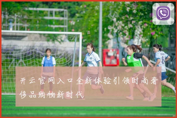开云官网入口全新体验引领时尚奢侈品购物新时代
