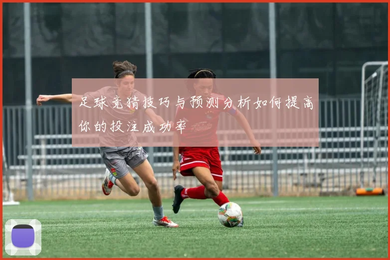 足球竞猜技巧与预测分析如何提高你的投注成功率