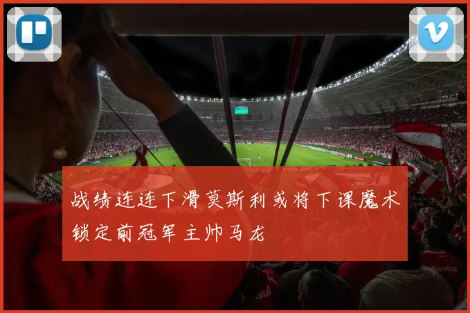 战绩连连下滑莫斯利或将下课魔术锁定前冠军主帅马龙