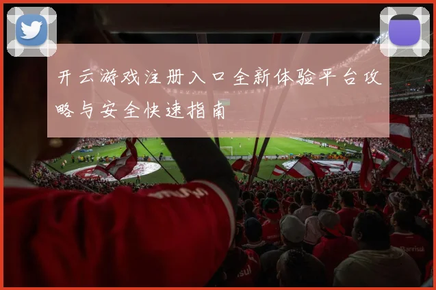 开云游戏注册入口全新体验平台攻略与安全快速指南