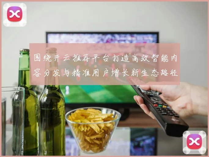 围绕开云推荐平台打造高效智能内容分发与精准用户增长新生态路径
