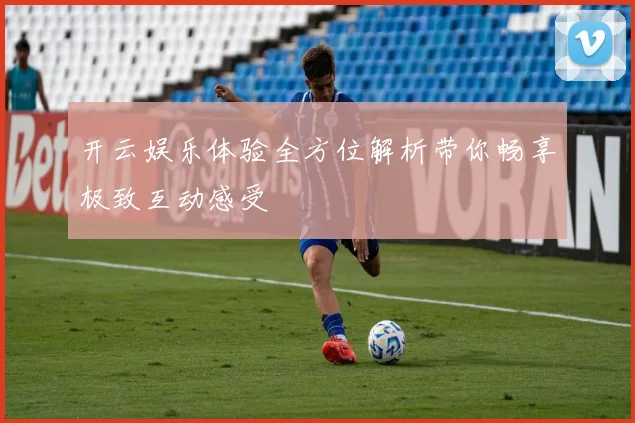 开云娱乐体验全方位解析带你畅享极致互动感受