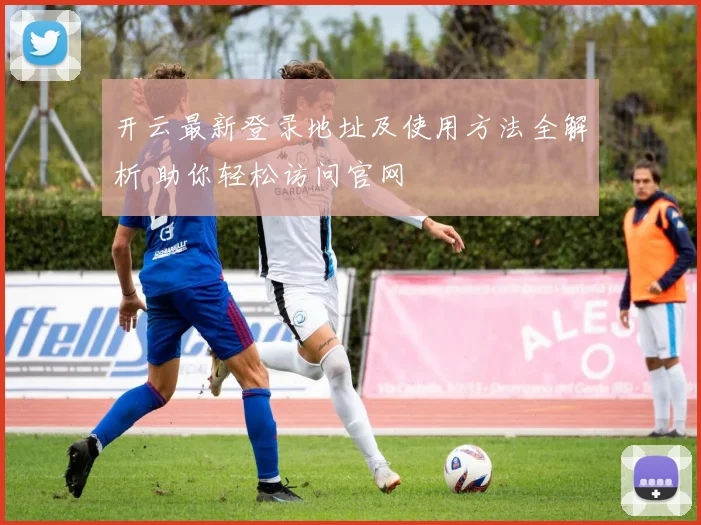 开云最新登录地址及使用方法全解析 助你轻松访问官网