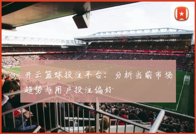 开云篮球投注平台：分析当前市场趋势与用户投注偏好