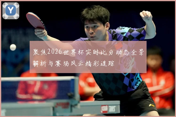 聚焦2026世界杯实时比分动态全景解析与赛场风云精彩追踪