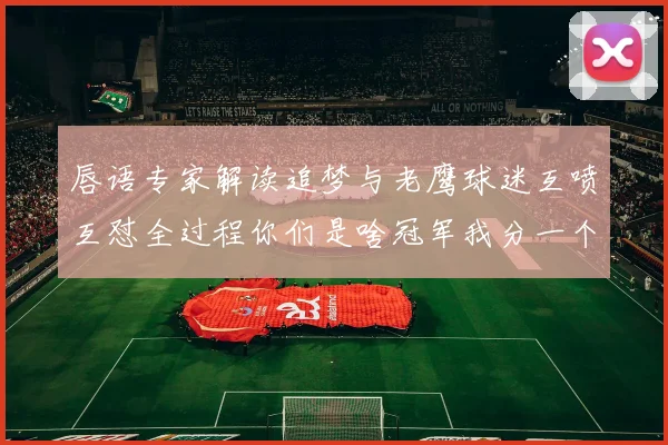 唇语专家解读追梦与老鹰球迷互喷互怼全过程你们是啥冠军我分一个给你们吧