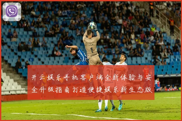 开云娱乐手机客户端全新体验与安全升级指南打造便捷娱乐新生态版