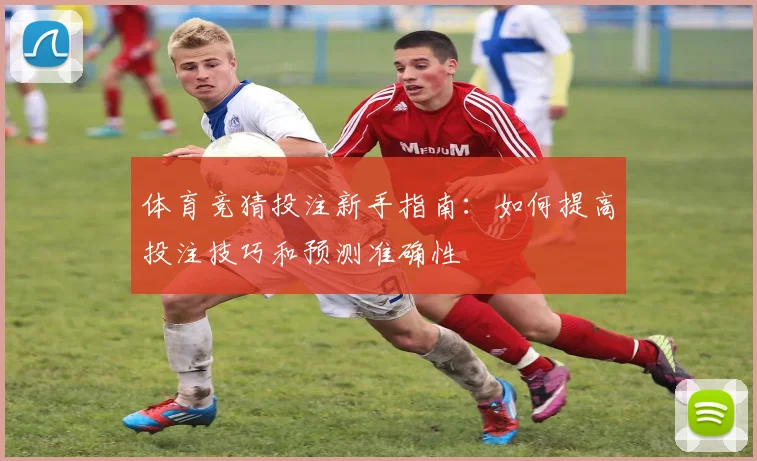 体育竞猜投注新手指南：如何提高投注技巧和预测准确性