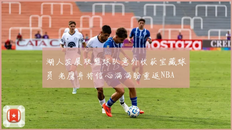 湖人发展联盟球队意外收获宝藏球员 老鹰弃将信心满满盼重返NBA