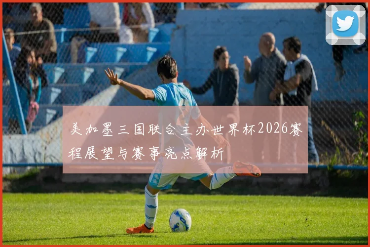 美加墨三国联合主办世界杯2026赛程展望与赛事亮点解析