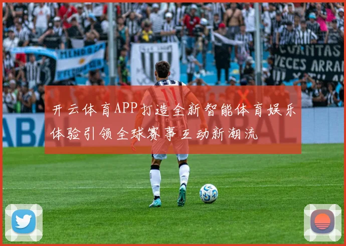 开云体育APP打造全新智能体育娱乐体验引领全球赛事互动新潮流
