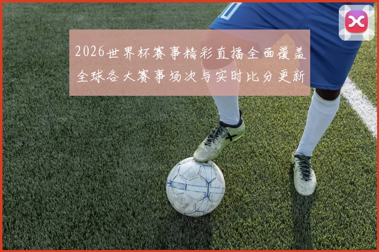 2026世界杯赛事精彩直播全面覆盖全球各大赛事场次与实时比分更新