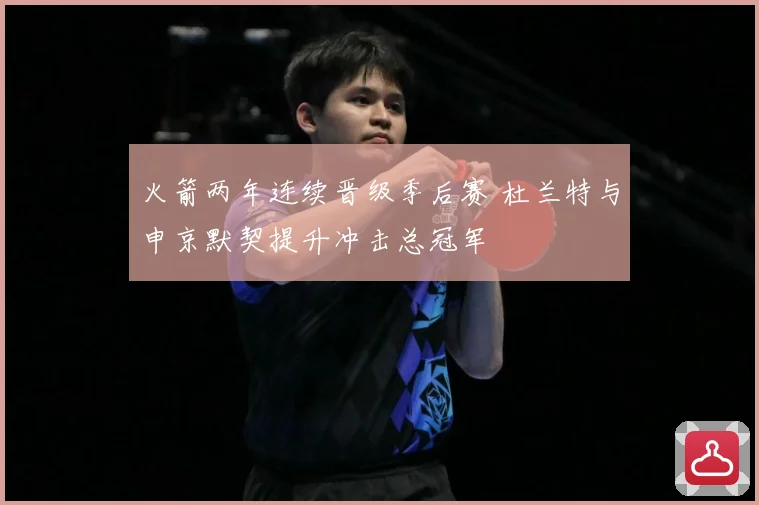 火箭两年连续晋级季后赛 杜兰特与申京默契提升冲击总冠军