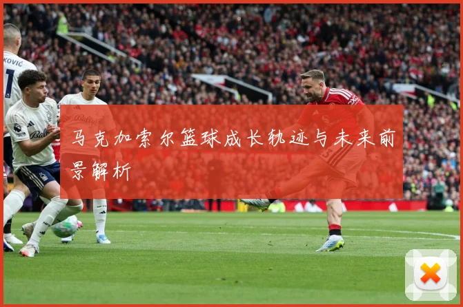马克加索尔篮球成长轨迹与未来前景解析