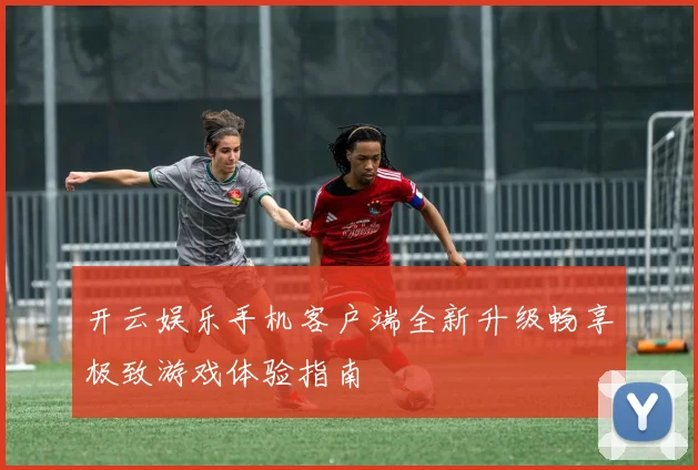 开云娱乐手机客户端全新升级畅享极致游戏体验指南