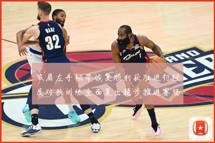 浓眉左手韧带恢复顺利获准进行轻度对抗训练全面复出稳步推进赛场复盘