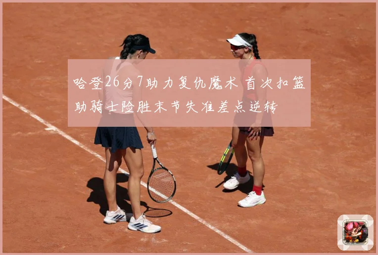 哈登26分7助力复仇魔术 首次扣篮助骑士险胜末节失准差点逆转