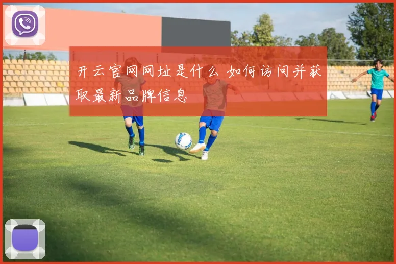 开云官网网址是什么 如何访问并获取最新品牌信息