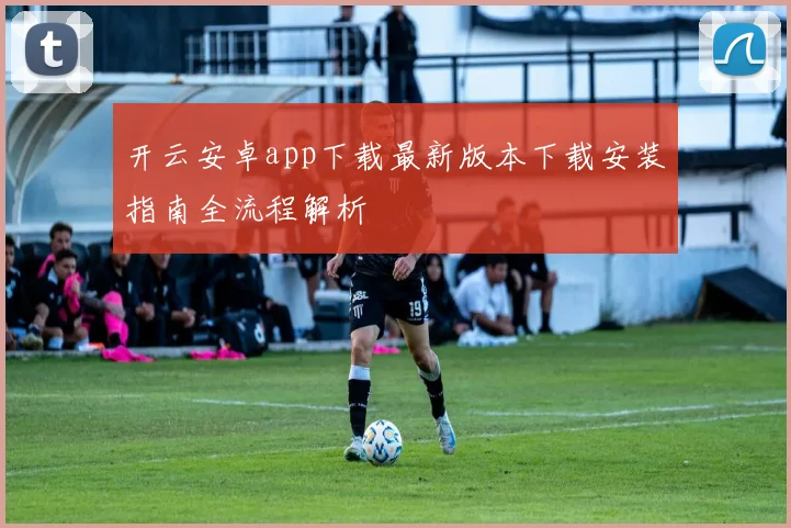 开云安卓app下载最新版本下载安装指南全流程解析