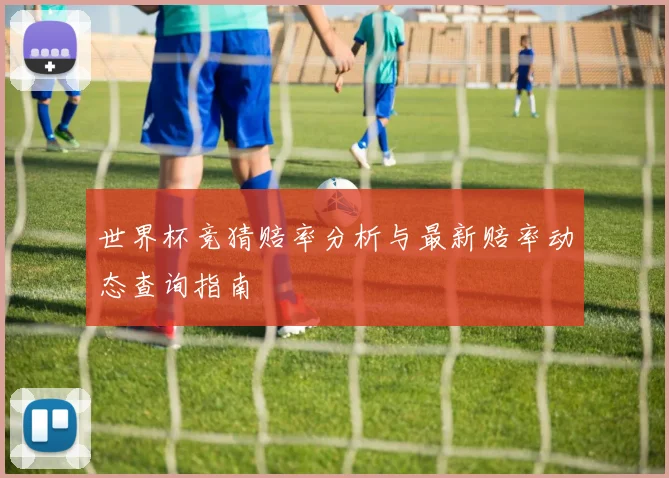 世界杯竞猜赔率分析与最新赔率动态查询指南