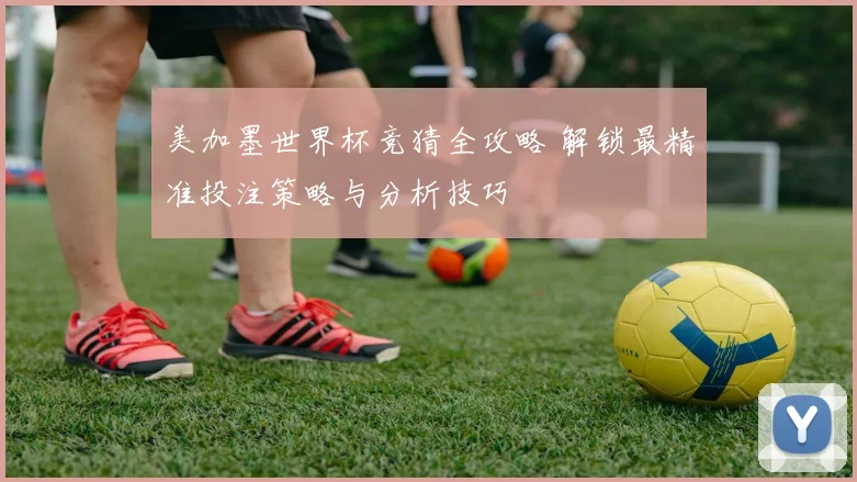 美加墨世界杯竞猜全攻略 解锁最精准投注策略与分析技巧