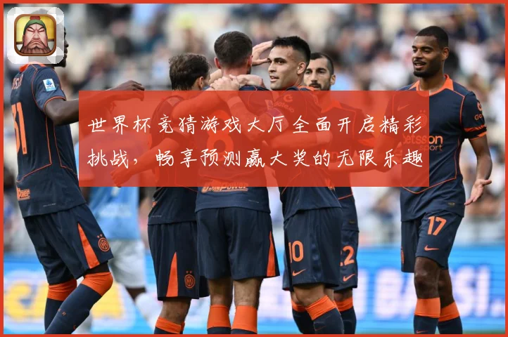 世界杯竞猜游戏大厅全面开启精彩挑战，畅享预测赢大奖的无限乐趣与刺激体验