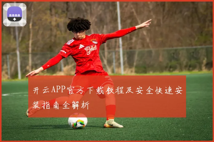 开云APP官方下载教程及安全快速安装指南全解析