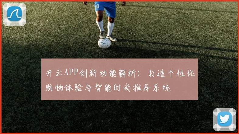 开云APP创新功能解析：打造个性化购物体验与智能时尚推荐系统