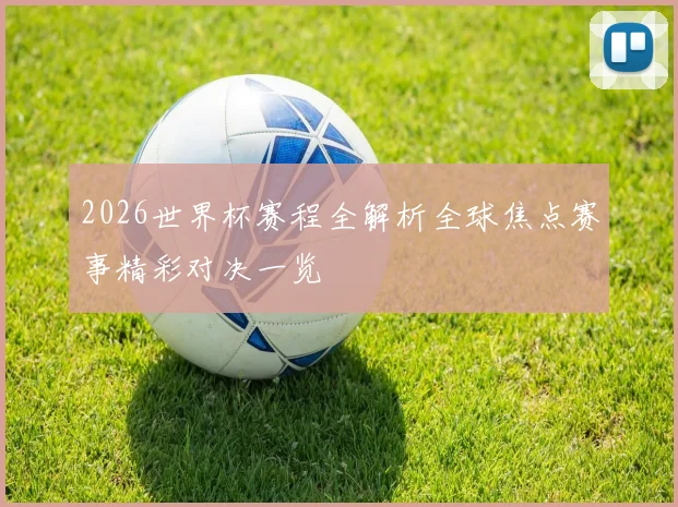 2026世界杯赛程全解析全球焦点赛事精彩对决一览