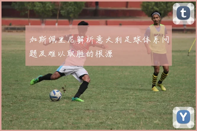 加斯佩里尼解析意大利足球体系问题及难以取胜的根源