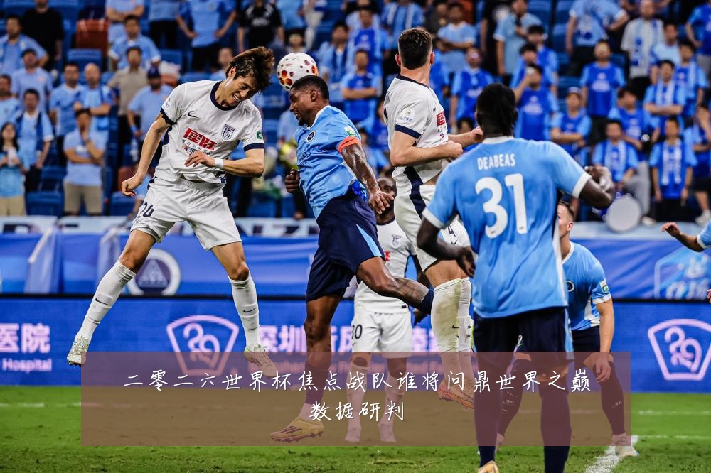 二零二六世界杯焦点战队谁将问鼎世界之巅数据研判