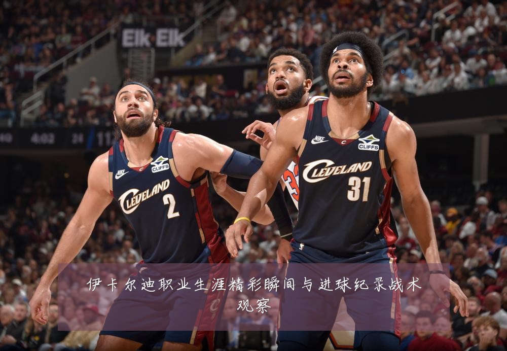 伊卡尔迪职业生涯精彩瞬间与进球纪录战术观察