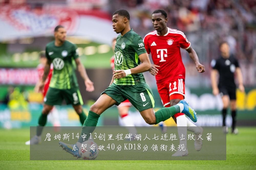 詹姆斯14中13创里程碑湖人七连胜击败火箭东契奇砍40分KD18分领衔表现