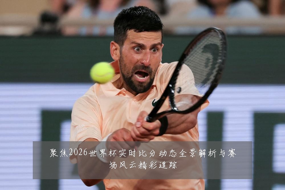 聚焦2026世界杯实时比分动态全景解析与赛场风云精彩追踪