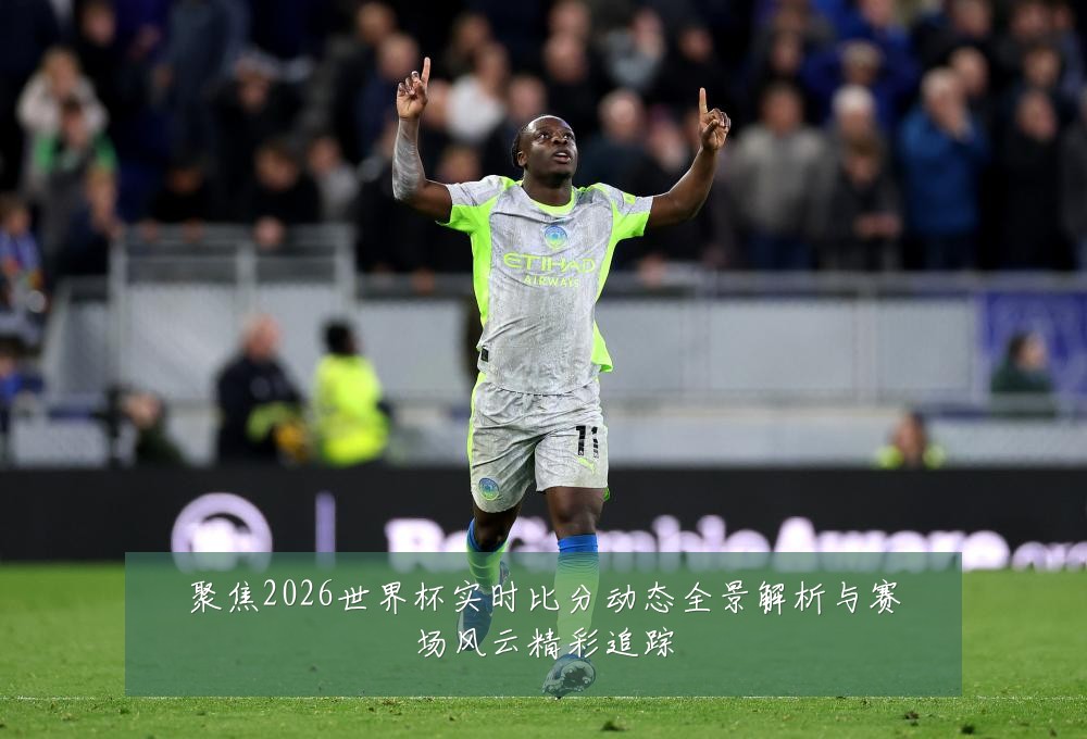 聚焦2026世界杯实时比分动态全景解析与赛场风云精彩追踪