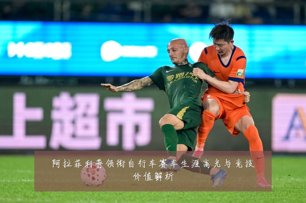 阿拉菲利普领衔自行车赛车生涯高光与竞技价值解析